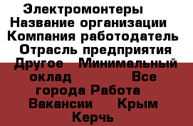 Электромонтеры 4 › Название организации ­ Компания-работодатель › Отрасль предприятия ­ Другое › Минимальный оклад ­ 40 000 - Все города Работа » Вакансии   . Крым,Керчь